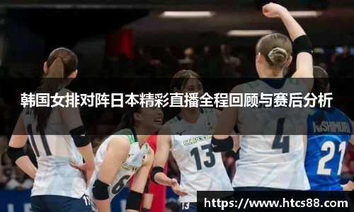 韩国女排对阵日本精彩直播全程回顾与赛后分析