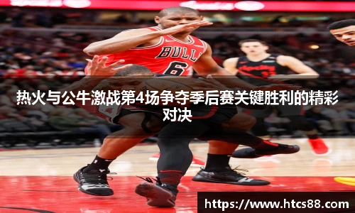 热火与公牛激战第4场争夺季后赛关键胜利的精彩对决