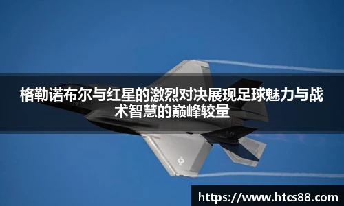 格勒诺布尔与红星的激烈对决展现足球魅力与战术智慧的巅峰较量