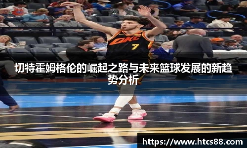 切特霍姆格伦的崛起之路与未来篮球发展的新趋势分析