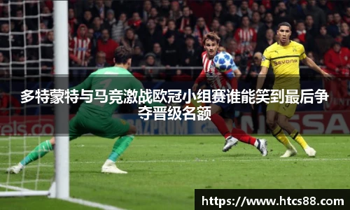 多特蒙特与马竞激战欧冠小组赛谁能笑到最后争夺晋级名额