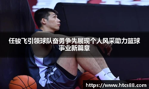 任骏飞引领球队奋勇争先展现个人风采助力篮球事业新篇章